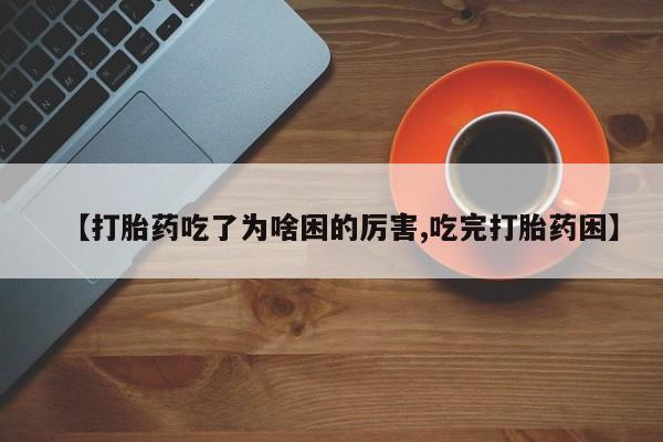 流产药微信联系方式安全无副作用【打胎药吃了为啥困的厉害,吃完打胎药困】