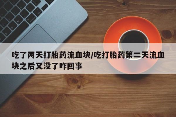 流产药微信联系方式安全无副作用吃了两天打胎药流血块/吃打胎药第二天流血块之后又没了咋回事