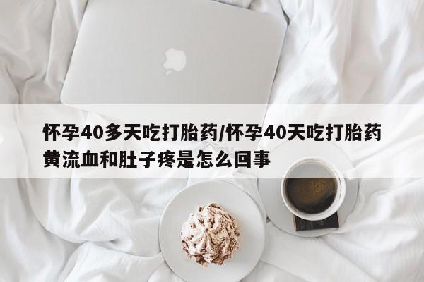 流产药微信联系方式安全无副作用怀孕40多天吃打胎药/怀孕40天吃打胎药黄流血和肚子疼是怎么回事