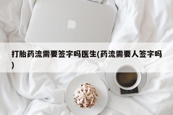 流产药微信联系方式安全无副作用打胎药流需要签字吗医生(药流需要人签字吗)