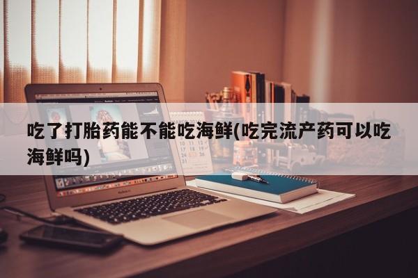 流产药微信联系方式安全无副作用吃了打胎药能不能吃海鲜(吃完流产药可以吃海鲜吗)