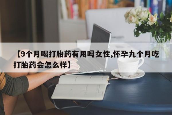流产药微信联系方式安全无副作用【9个月喝打胎药有用吗女性,怀孕九个月吃打胎药会怎么样】