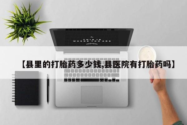 流产药微信联系方式安全无副作用【县里的打胎药多少钱,县医院有打胎药吗】