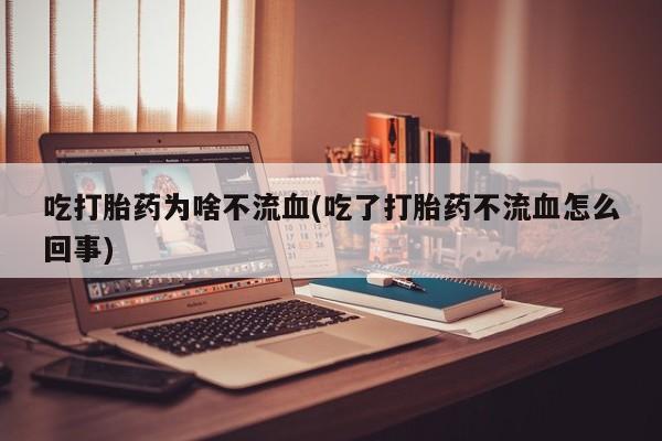 流产药微信联系方式安全无副作用吃打胎药为啥不流血(吃了打胎药不流血怎么回事)