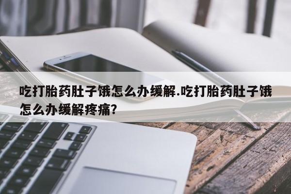 流产药微信联系方式安全无副作用吃打胎药肚子饿怎么办缓解.吃打胎药肚子饿怎么办缓解疼痛？