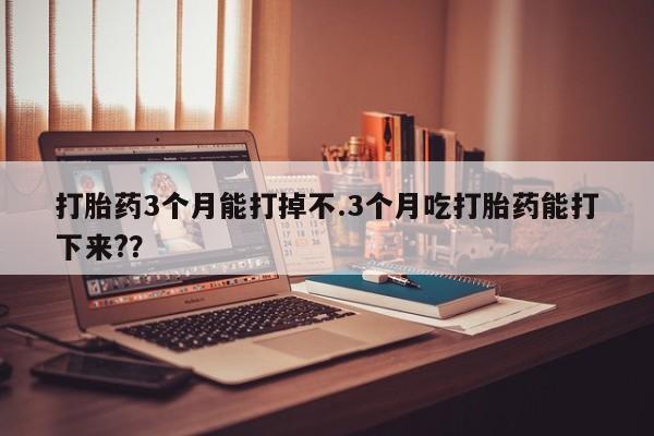 流产药微信联系方式安全无副作用打胎药3个月能打掉不.3个月吃打胎药能打下来?？