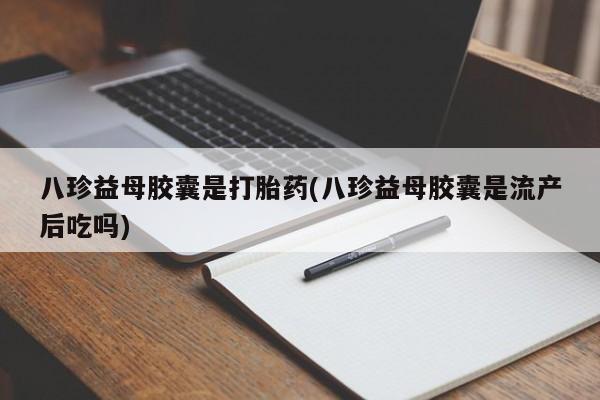 流产药微信联系方式安全无副作用八珍益母胶囊是打胎药(八珍益母胶囊是流产后吃吗)