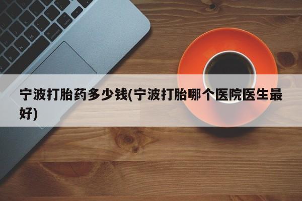 流产药微信联系方式安全无副作用宁波打胎药多少钱(宁波打胎哪个医院医生最好)