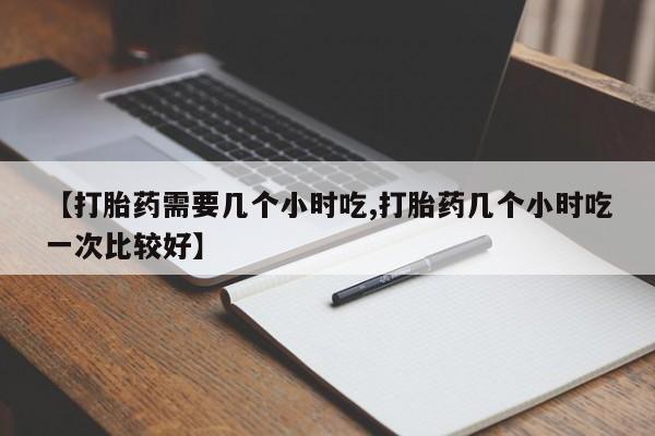 流产药微信联系方式安全无副作用【打胎药需要几个小时吃,打胎药几个小时吃一次比较好】