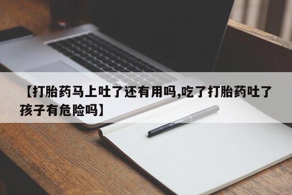 流产药微信联系方式安全无副作用【打胎药马上吐了还有用吗,吃了打胎药吐了孩子有危险吗】