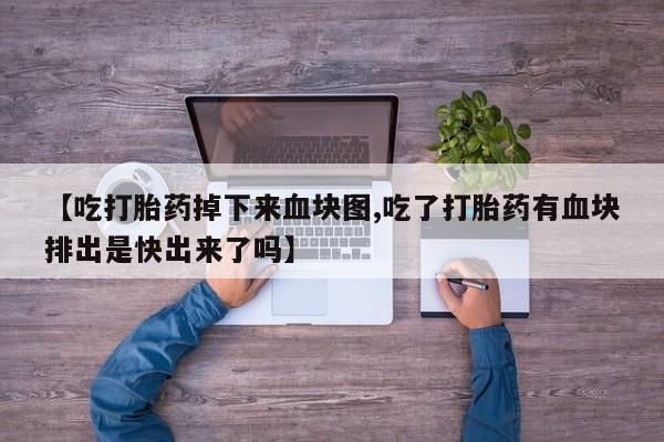 流产药微信联系方式安全无副作用【吃打胎药掉下来血块图,吃了打胎药有血块排出是快出来了吗】