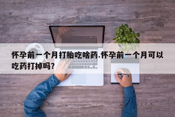 流产药微信联系方式安全无副作用怀孕前一个月打胎吃啥药.怀孕前一个月可以吃药打掉吗？