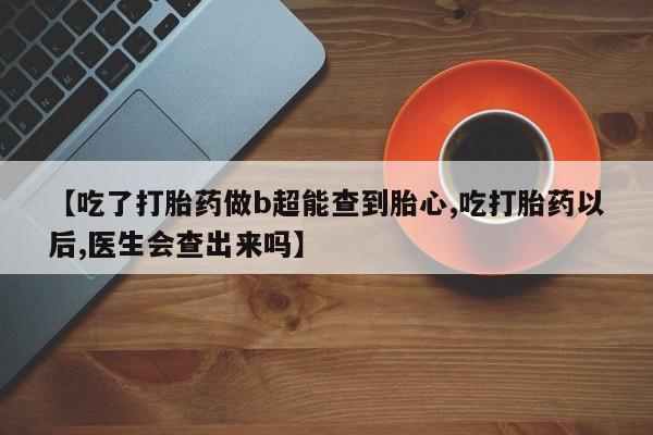 流产药微信联系方式安全无副作用【吃了打胎药做b超能查到胎心,吃打胎药以后,医生会查出来吗】