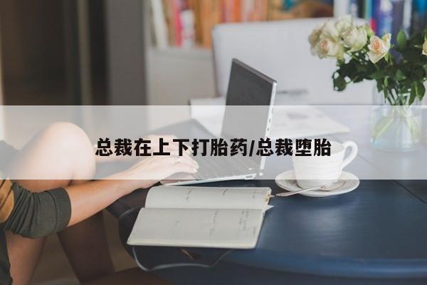 流产药微信联系方式安全无副作用总裁在上下打胎药/总裁堕胎