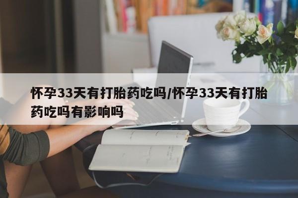 流产药微信联系方式安全无副作用怀孕33天有打胎药吃吗/怀孕33天有打胎药吃吗有影响吗