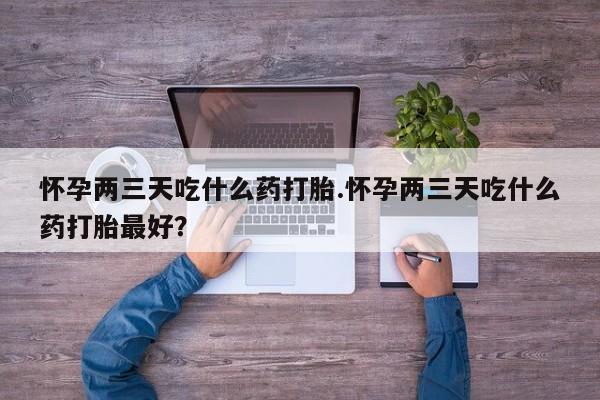 流产药微信联系方式安全无副作用怀孕两三天吃什么药打胎.怀孕两三天吃什么药打胎最好？