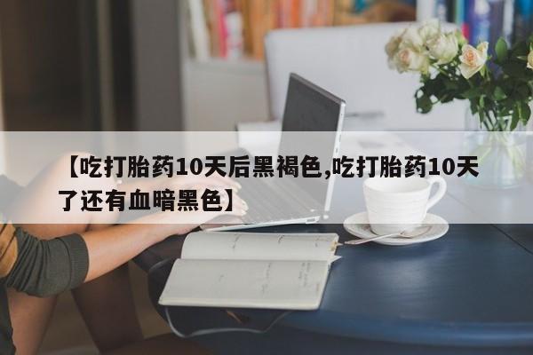流产药微信联系方式安全无副作用【吃打胎药10天后黑褐色,吃打胎药10天了还有血暗黑色】