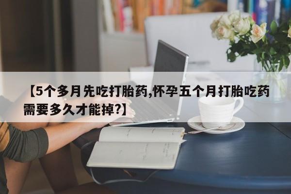 流产药微信联系方式安全无副作用【5个多月先吃打胎药,怀孕五个月打胎吃药需要多久才能掉?】