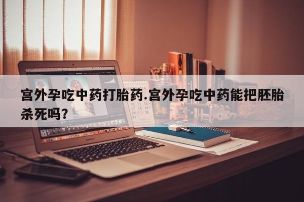 流产药微信联系方式安全无副作用宫外孕吃中药打胎药.宫外孕吃中药能把胚胎杀死吗？