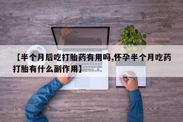 流产药微信联系方式安全无副作用【半个月后吃打胎药有用吗,怀孕半个月吃药打胎有什么副作用】