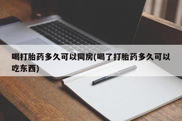 流产药微信联系方式安全无副作用喝打胎药多久可以同房(喝了打胎药多久可以吃东西)