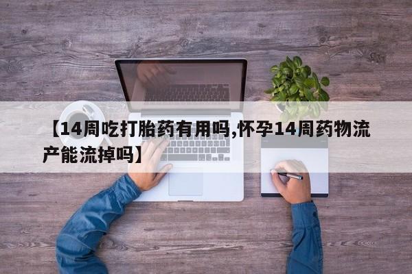 流产药微信联系方式安全无副作用【14周吃打胎药有用吗,怀孕14周药物流产能流掉吗】