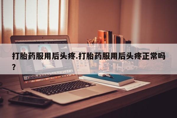 流产药微信联系方式安全无副作用打胎药服用后头疼.打胎药服用后头疼正常吗?
