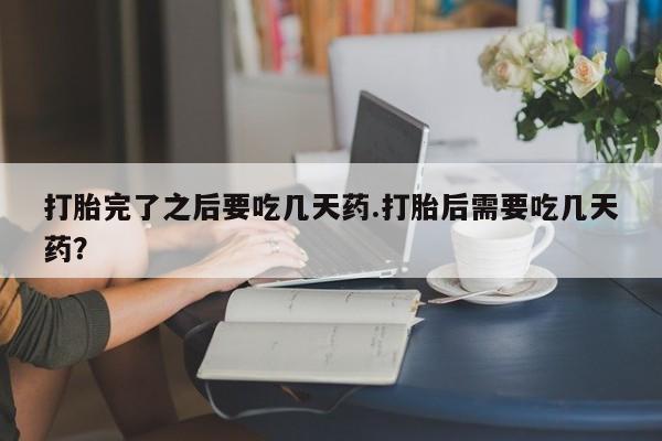 流产药微信联系方式安全无副作用打胎完了之后要吃几天药.打胎后需要吃几天药？
