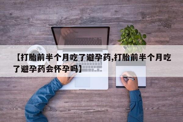 流产药微信联系方式安全无副作用【打胎前半个月吃了避孕药,打胎前半个月吃了避孕药会怀孕吗】