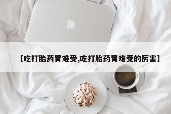 流产药微信联系方式安全无副作用【吃打胎药胃难受,吃打胎药胃难受的厉害】
