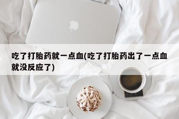 流产药微信联系方式安全无副作用吃了打胎药就一点血(吃了打胎药出了一点血就没反应了)