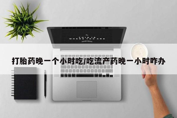 流产药微信联系方式安全无副作用打胎药晚一个小时吃/吃流产药晚一小时咋办