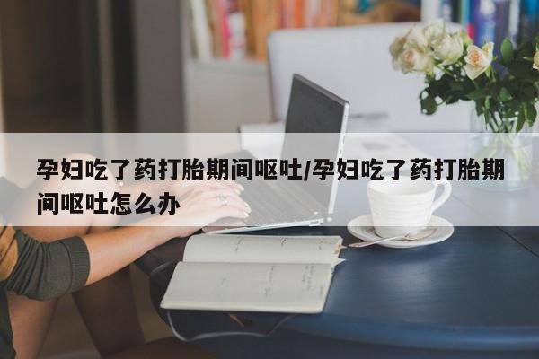 流产药微信联系方式安全无副作用孕妇吃了药打胎期间呕吐/孕妇吃了药打胎期间呕吐怎么办