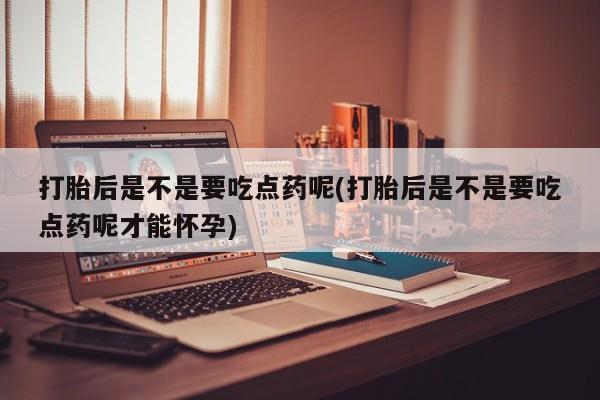 流产药微信联系方式安全无副作用打胎后是不是要吃点药呢(打胎后是不是要吃点药呢才能怀孕)