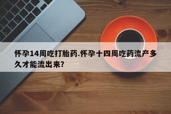 流产药微信联系方式安全无副作用怀孕14周吃打胎药.怀孕十四周吃药流产多久才能流出来？