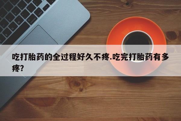 流产药微信联系方式安全无副作用吃打胎药的全过程好久不疼.吃完打胎药有多疼？