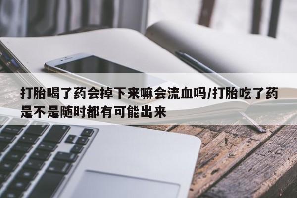 流产药微信联系方式安全无副作用打胎喝了药会掉下来嘛会流血吗/打胎吃了药是不是随时都有可能出来