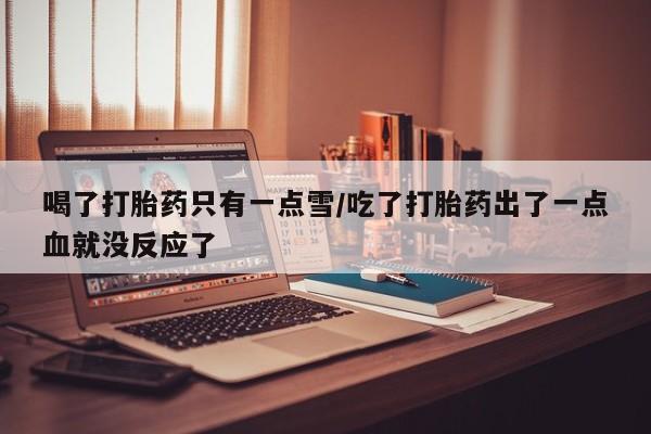 流产药微信联系方式安全无副作用喝了打胎药只有一点雪/吃了打胎药出了一点血就没反应了