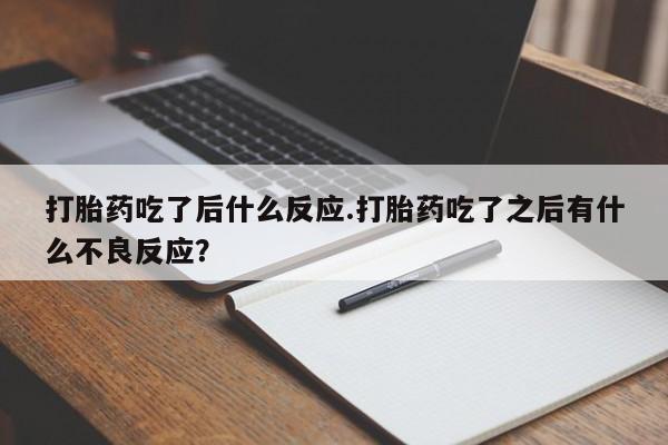 流产药微信联系方式安全无副作用打胎药吃了后什么反应.打胎药吃了之后有什么不良反应？