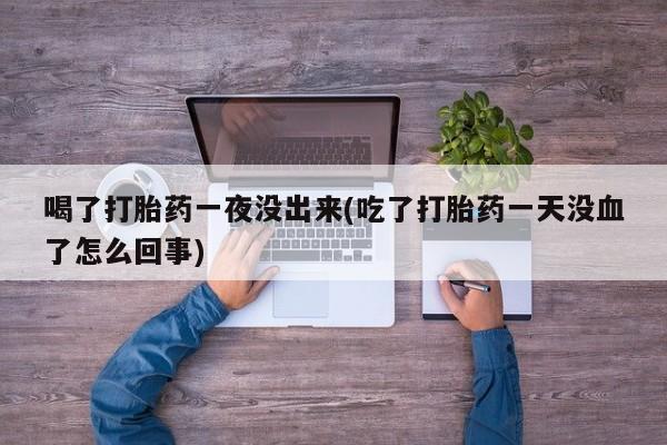 流产药微信联系方式安全无副作用喝了打胎药一夜没出来(吃了打胎药一天没血了怎么回事)