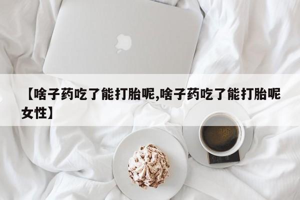 流产药微信联系方式安全无副作用【啥子药吃了能打胎呢,啥子药吃了能打胎呢女性】