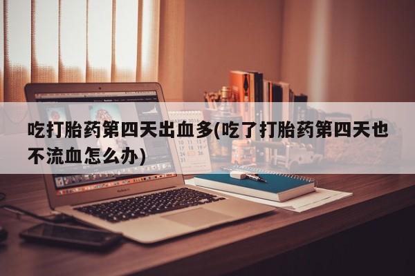 流产药微信联系方式安全无副作用吃打胎药第四天出血多(吃了打胎药第四天也不流血怎么办)