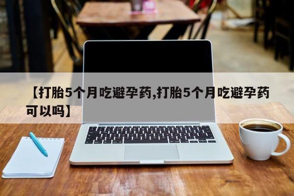 流产药微信联系方式安全无副作用【打胎5个月吃避孕药,打胎5个月吃避孕药可以吗】