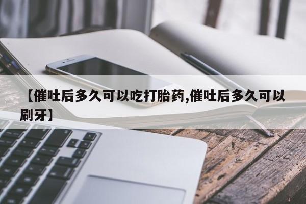 流产药微信联系方式安全无副作用【催吐后多久可以吃打胎药,催吐后多久可以刷牙】