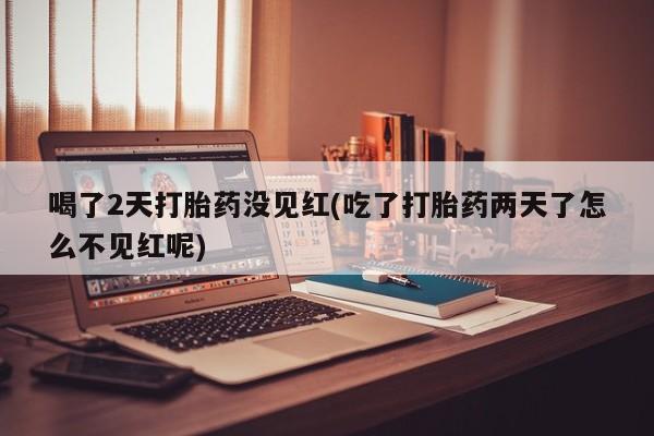 流产药微信联系方式安全无副作用喝了2天打胎药没见红(吃了打胎药两天了怎么不见红呢)