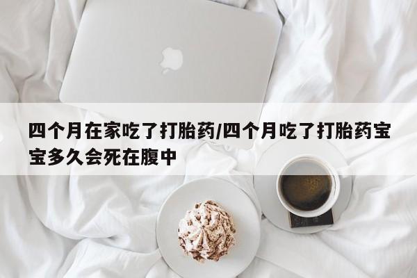 流产药微信联系方式安全无副作用四个月在家吃了打胎药/四个月吃了打胎药宝宝多久会死在腹中