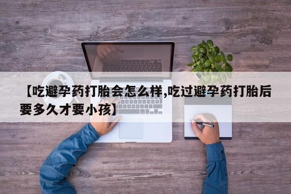 流产药微信联系方式安全无副作用【吃避孕药打胎会怎么样,吃过避孕药打胎后要多久才要小孩】
