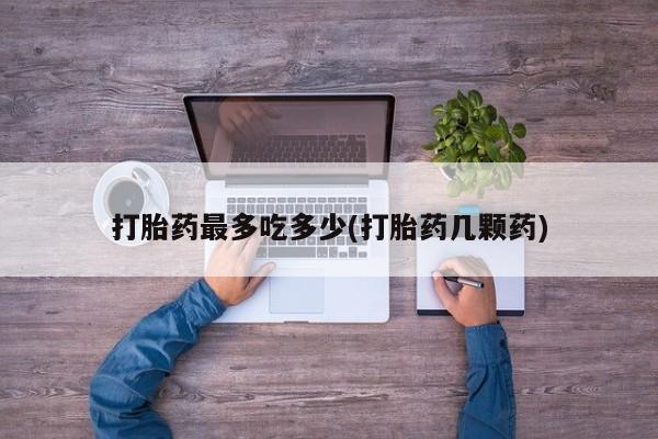 流产药微信联系方式安全无副作用打胎药最多吃多少(打胎药几颗药)