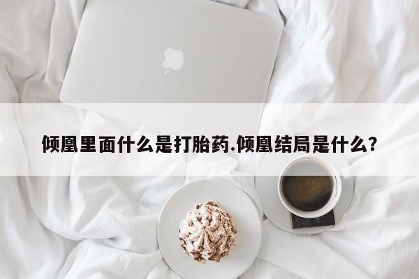 流产药微信联系方式安全无副作用倾凰里面什么是打胎药.倾凰结局是什么？