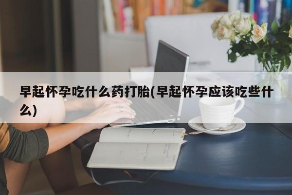 流产药微信联系方式安全无副作用早起怀孕吃什么药打胎(早起怀孕应该吃些什么)